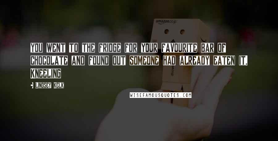Lindsey Kelk Quotes: you went to the fridge for your favourite bar of chocolate and found out someone had already eaten it. Kneeling