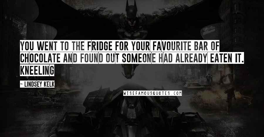 Lindsey Kelk Quotes: you went to the fridge for your favourite bar of chocolate and found out someone had already eaten it. Kneeling