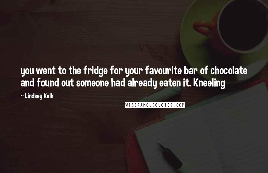 Lindsey Kelk Quotes: you went to the fridge for your favourite bar of chocolate and found out someone had already eaten it. Kneeling