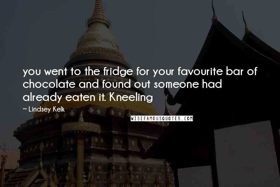 Lindsey Kelk Quotes: you went to the fridge for your favourite bar of chocolate and found out someone had already eaten it. Kneeling