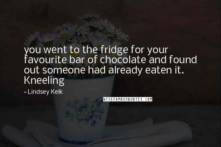 Lindsey Kelk Quotes: you went to the fridge for your favourite bar of chocolate and found out someone had already eaten it. Kneeling