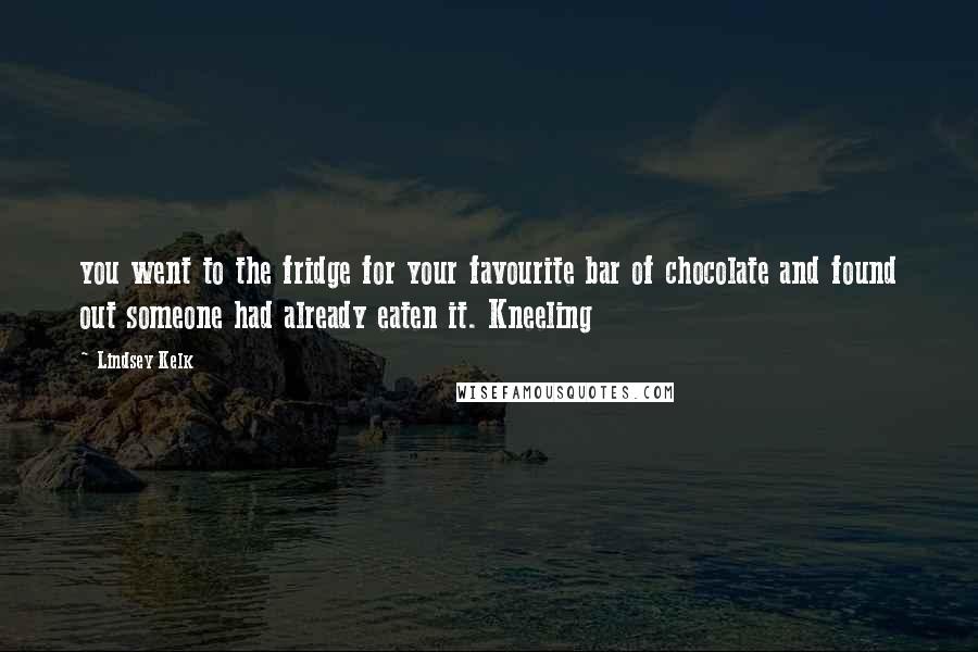 Lindsey Kelk Quotes: you went to the fridge for your favourite bar of chocolate and found out someone had already eaten it. Kneeling