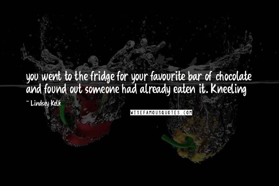 Lindsey Kelk Quotes: you went to the fridge for your favourite bar of chocolate and found out someone had already eaten it. Kneeling