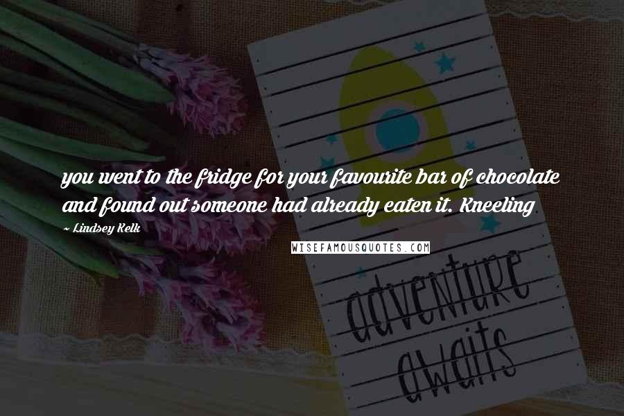 Lindsey Kelk Quotes: you went to the fridge for your favourite bar of chocolate and found out someone had already eaten it. Kneeling