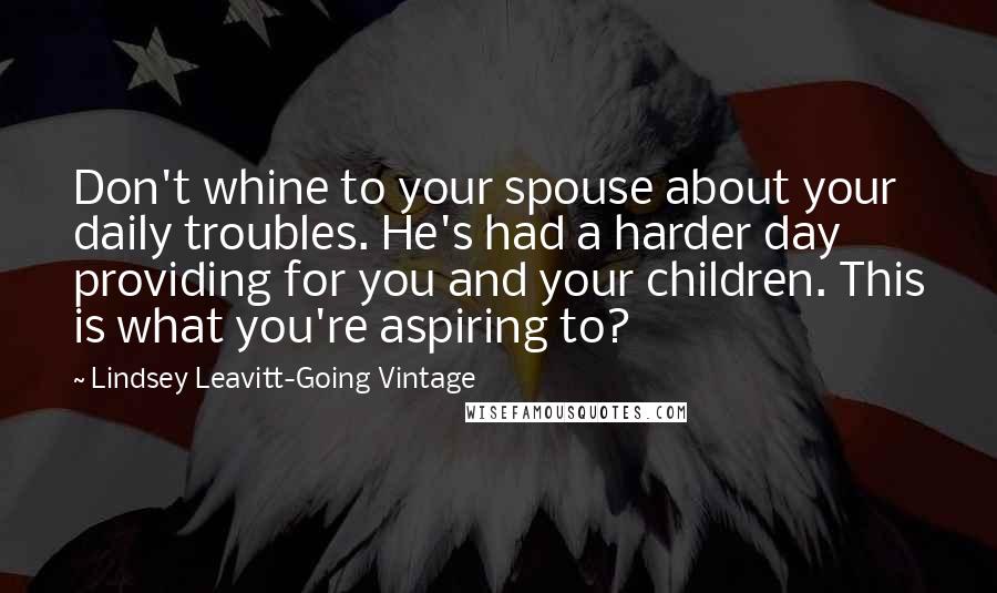 Lindsey Leavitt-Going Vintage Quotes: Don't whine to your spouse about your daily troubles. He's had a harder day providing for you and your children. This is what you're aspiring to?