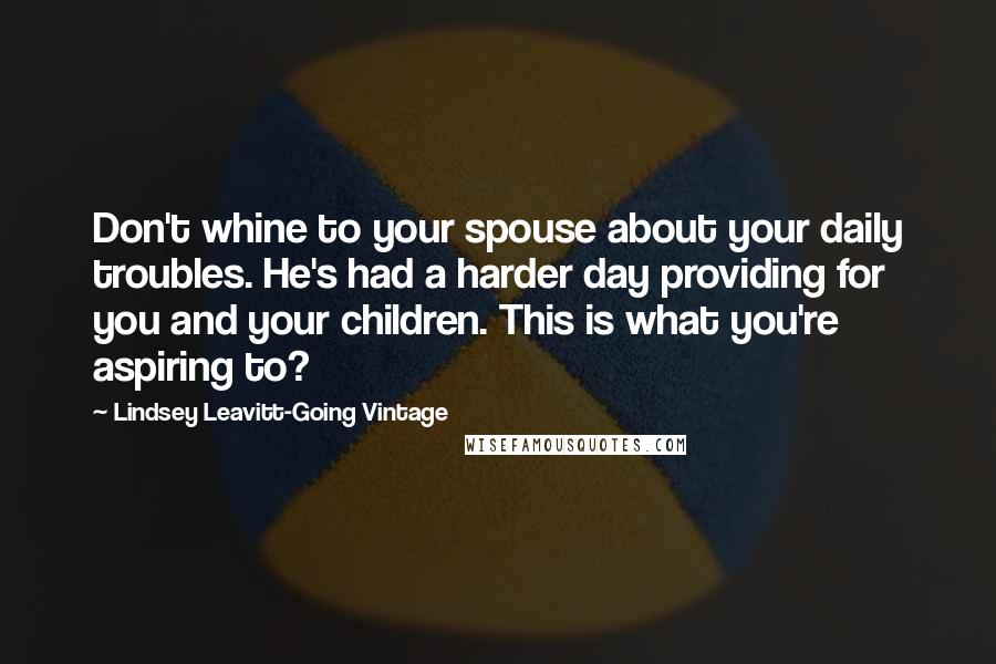 Lindsey Leavitt-Going Vintage Quotes: Don't whine to your spouse about your daily troubles. He's had a harder day providing for you and your children. This is what you're aspiring to?