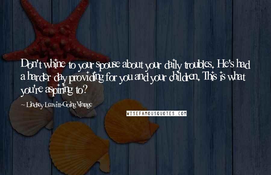 Lindsey Leavitt-Going Vintage Quotes: Don't whine to your spouse about your daily troubles. He's had a harder day providing for you and your children. This is what you're aspiring to?