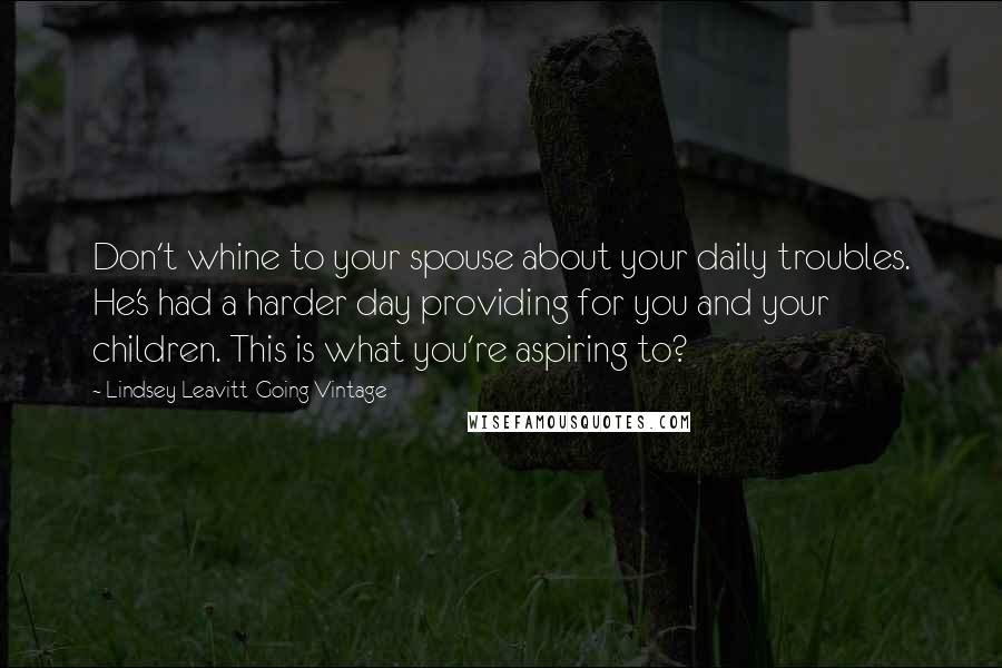 Lindsey Leavitt-Going Vintage Quotes: Don't whine to your spouse about your daily troubles. He's had a harder day providing for you and your children. This is what you're aspiring to?