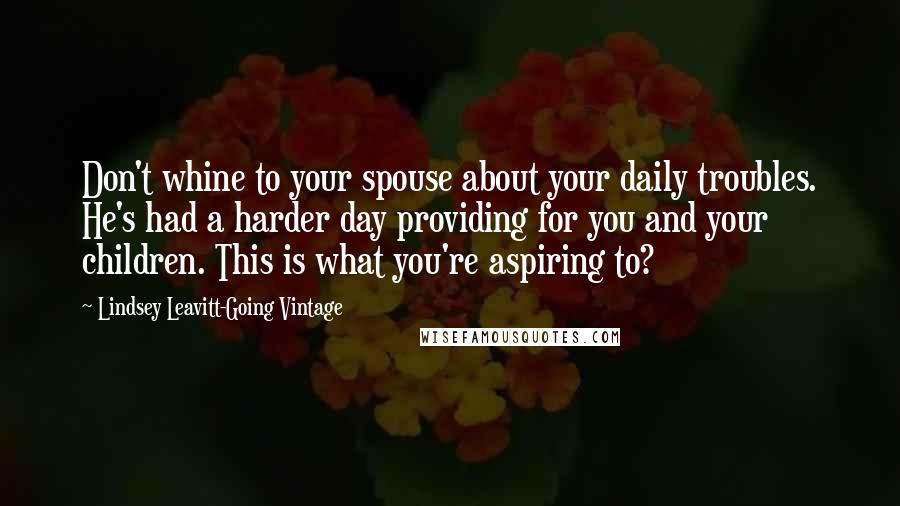 Lindsey Leavitt-Going Vintage Quotes: Don't whine to your spouse about your daily troubles. He's had a harder day providing for you and your children. This is what you're aspiring to?