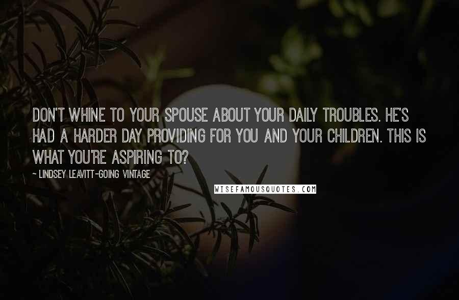 Lindsey Leavitt-Going Vintage Quotes: Don't whine to your spouse about your daily troubles. He's had a harder day providing for you and your children. This is what you're aspiring to?