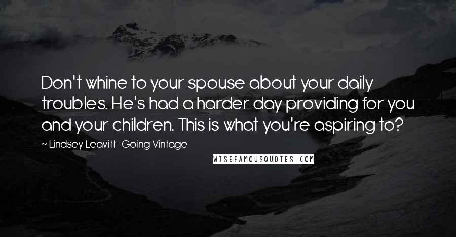 Lindsey Leavitt-Going Vintage Quotes: Don't whine to your spouse about your daily troubles. He's had a harder day providing for you and your children. This is what you're aspiring to?