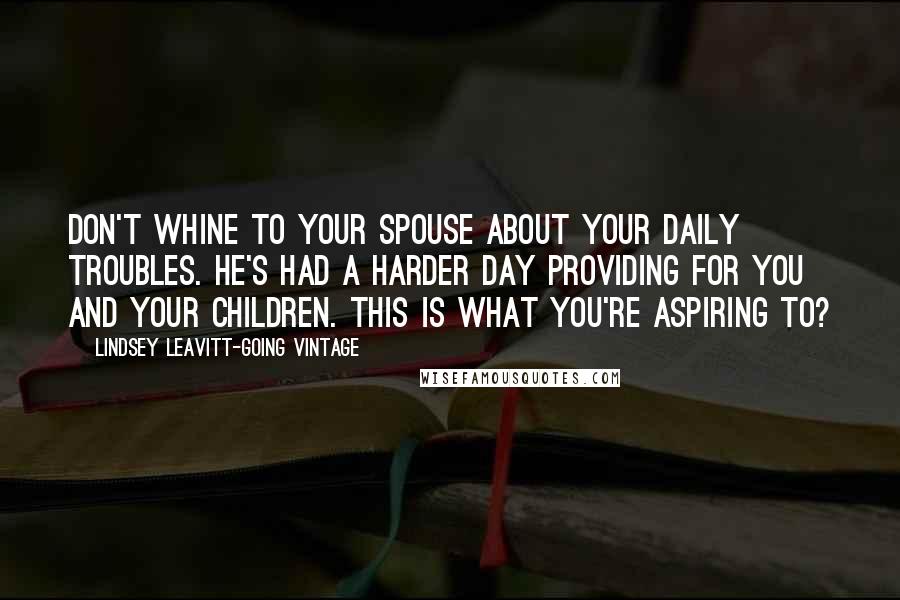 Lindsey Leavitt-Going Vintage Quotes: Don't whine to your spouse about your daily troubles. He's had a harder day providing for you and your children. This is what you're aspiring to?