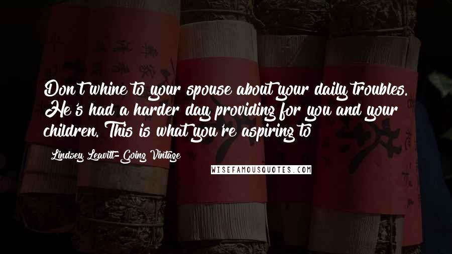 Lindsey Leavitt-Going Vintage Quotes: Don't whine to your spouse about your daily troubles. He's had a harder day providing for you and your children. This is what you're aspiring to?