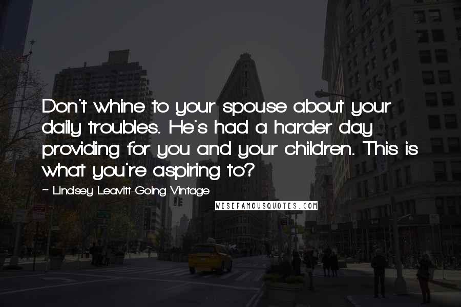 Lindsey Leavitt-Going Vintage Quotes: Don't whine to your spouse about your daily troubles. He's had a harder day providing for you and your children. This is what you're aspiring to?