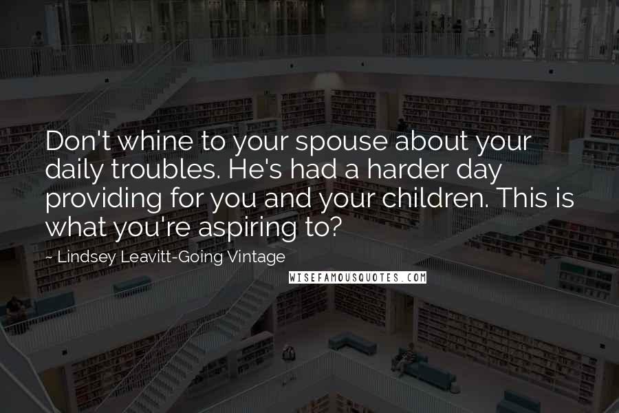 Lindsey Leavitt-Going Vintage Quotes: Don't whine to your spouse about your daily troubles. He's had a harder day providing for you and your children. This is what you're aspiring to?