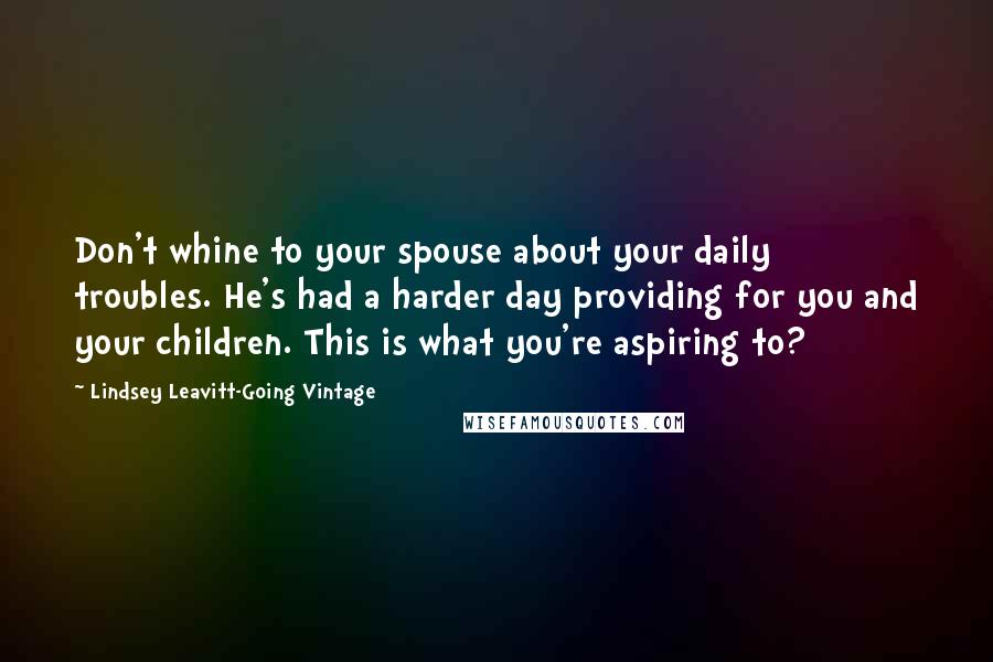 Lindsey Leavitt-Going Vintage Quotes: Don't whine to your spouse about your daily troubles. He's had a harder day providing for you and your children. This is what you're aspiring to?