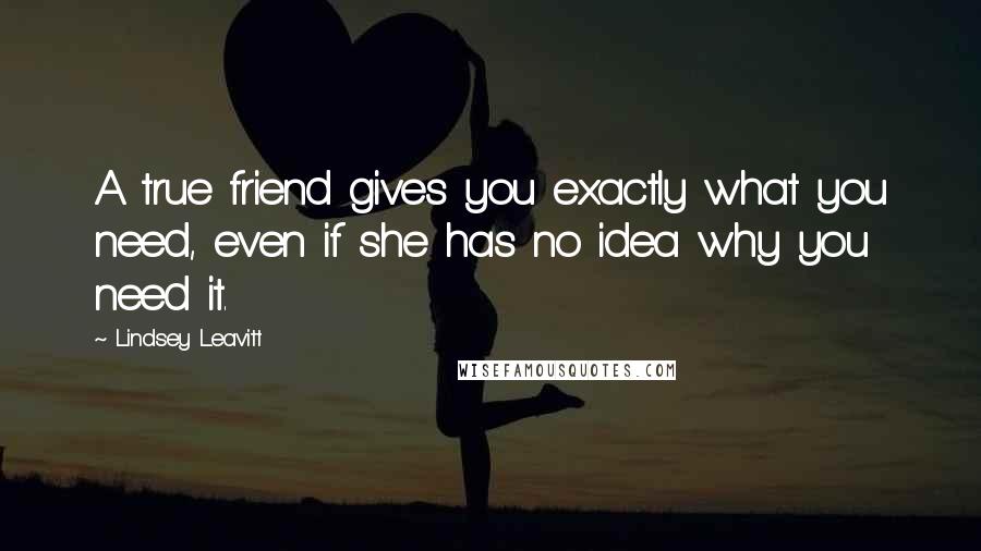 Lindsey Leavitt Quotes: A true friend gives you exactly what you need, even if she has no idea why you need it.