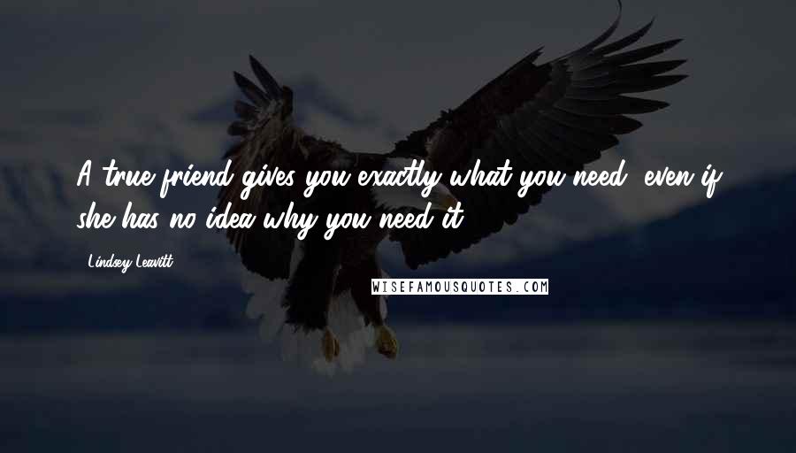 Lindsey Leavitt Quotes: A true friend gives you exactly what you need, even if she has no idea why you need it.