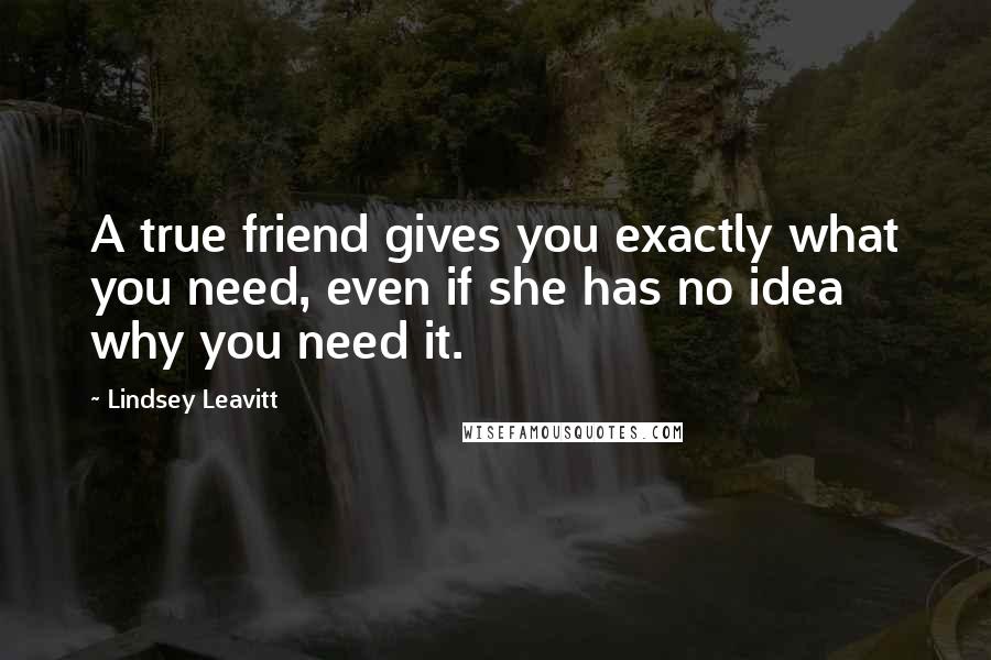 Lindsey Leavitt Quotes: A true friend gives you exactly what you need, even if she has no idea why you need it.