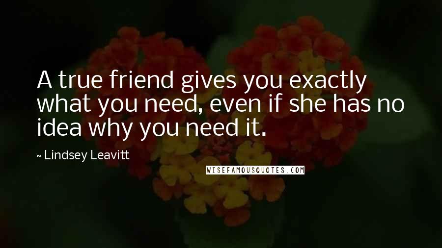 Lindsey Leavitt Quotes: A true friend gives you exactly what you need, even if she has no idea why you need it.