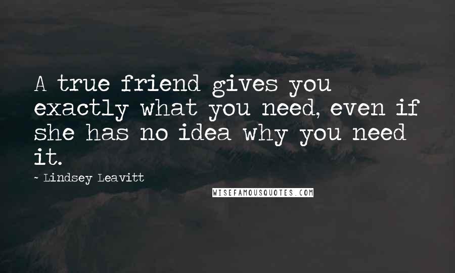 Lindsey Leavitt Quotes: A true friend gives you exactly what you need, even if she has no idea why you need it.