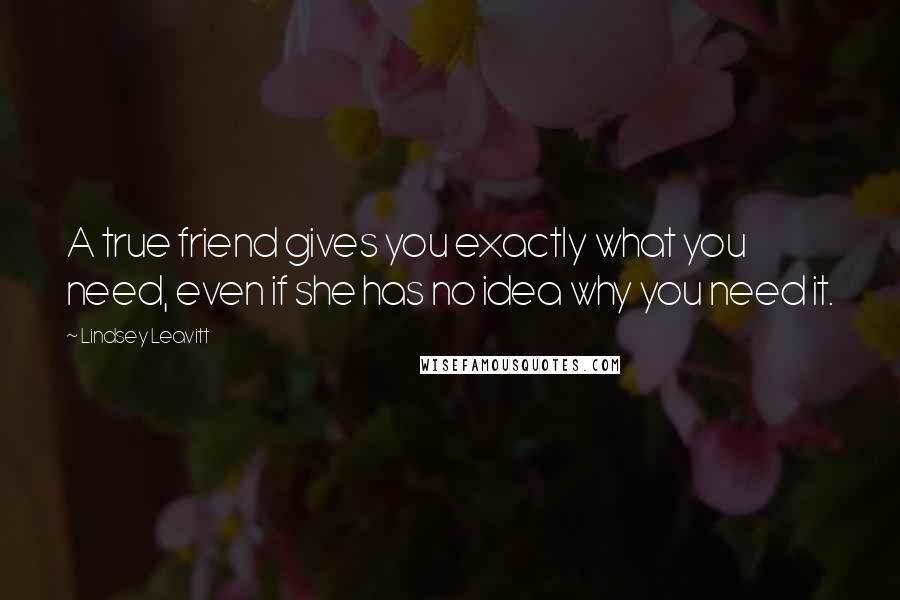 Lindsey Leavitt Quotes: A true friend gives you exactly what you need, even if she has no idea why you need it.