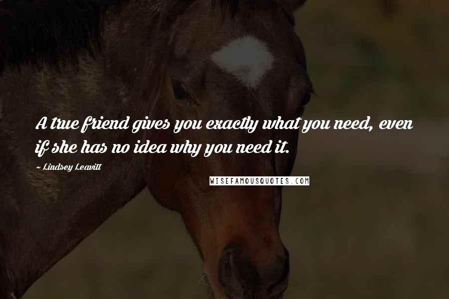 Lindsey Leavitt Quotes: A true friend gives you exactly what you need, even if she has no idea why you need it.