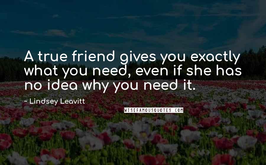 Lindsey Leavitt Quotes: A true friend gives you exactly what you need, even if she has no idea why you need it.