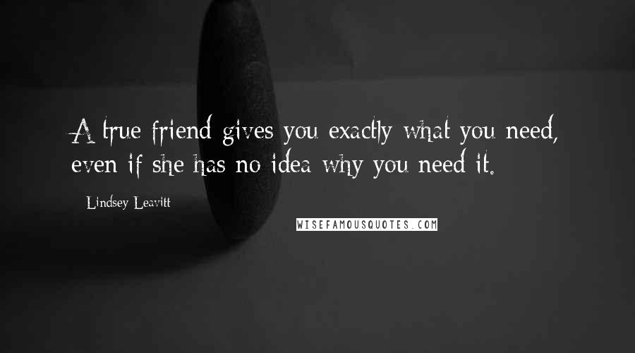 Lindsey Leavitt Quotes: A true friend gives you exactly what you need, even if she has no idea why you need it.