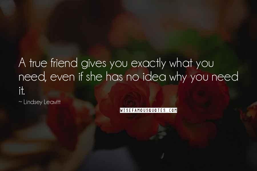 Lindsey Leavitt Quotes: A true friend gives you exactly what you need, even if she has no idea why you need it.
