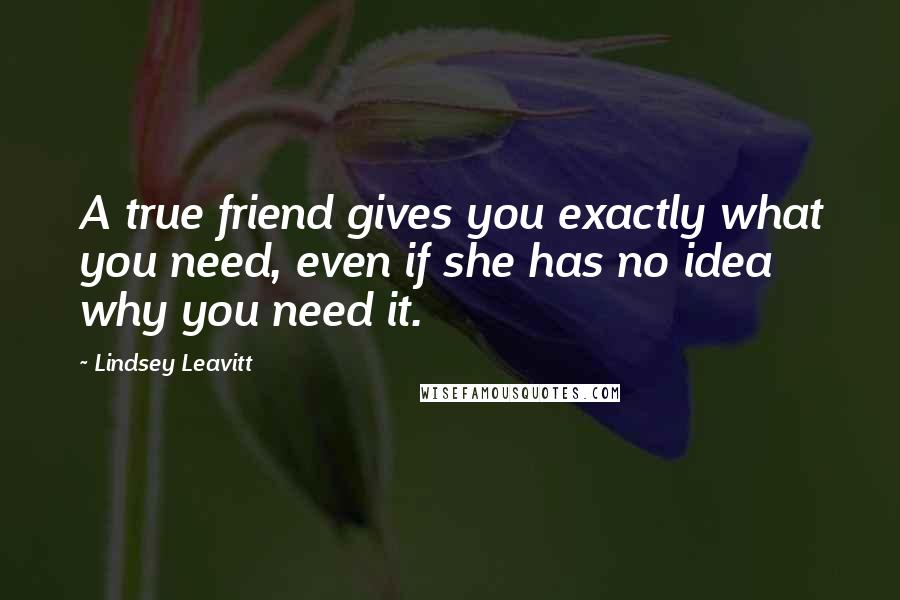 Lindsey Leavitt Quotes: A true friend gives you exactly what you need, even if she has no idea why you need it.