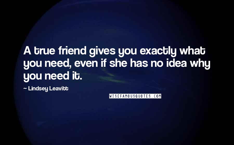 Lindsey Leavitt Quotes: A true friend gives you exactly what you need, even if she has no idea why you need it.