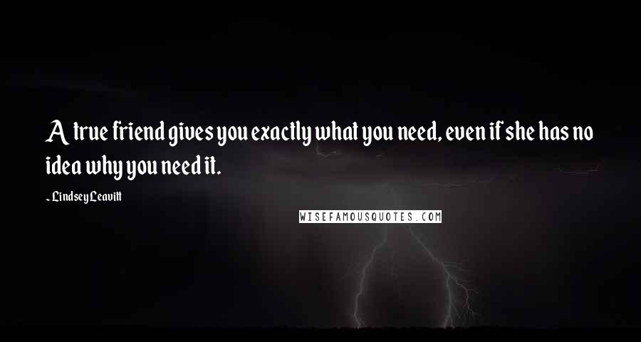 Lindsey Leavitt Quotes: A true friend gives you exactly what you need, even if she has no idea why you need it.