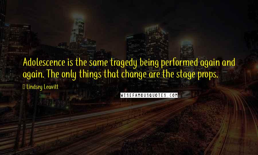 Lindsey Leavitt Quotes: Adolescence is the same tragedy being performed again and again. The only things that change are the stage props.
