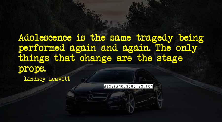 Lindsey Leavitt Quotes: Adolescence is the same tragedy being performed again and again. The only things that change are the stage props.
