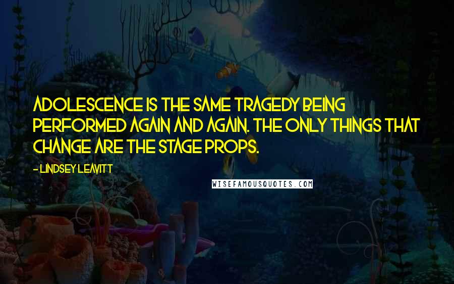 Lindsey Leavitt Quotes: Adolescence is the same tragedy being performed again and again. The only things that change are the stage props.