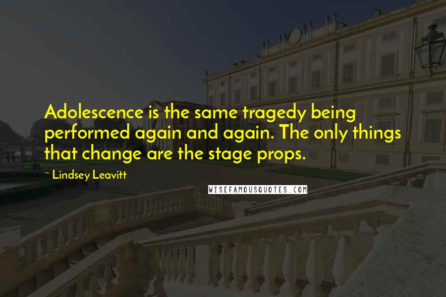 Lindsey Leavitt Quotes: Adolescence is the same tragedy being performed again and again. The only things that change are the stage props.
