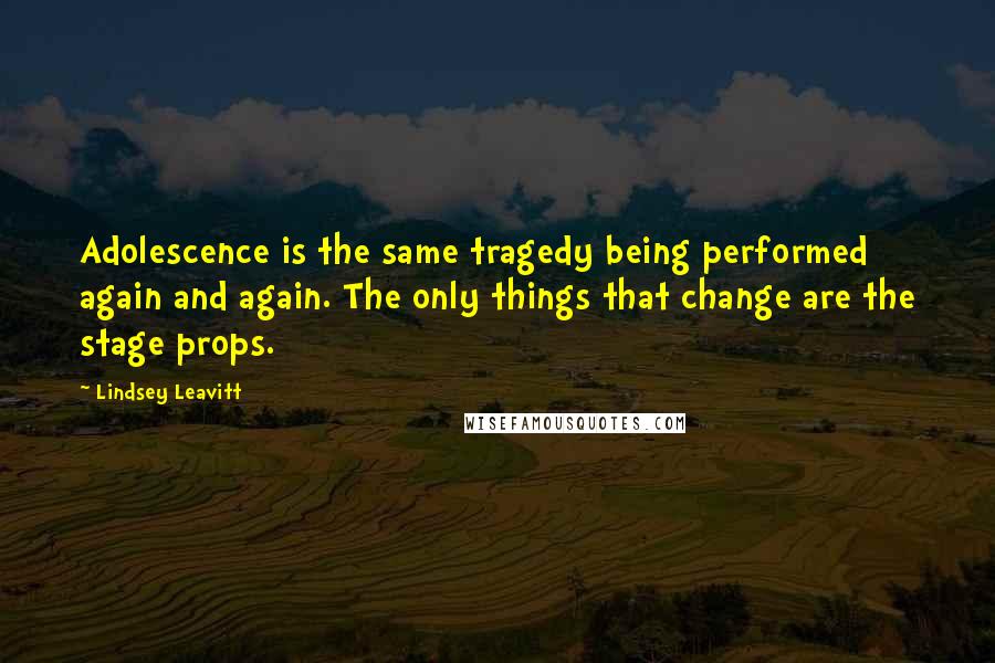 Lindsey Leavitt Quotes: Adolescence is the same tragedy being performed again and again. The only things that change are the stage props.