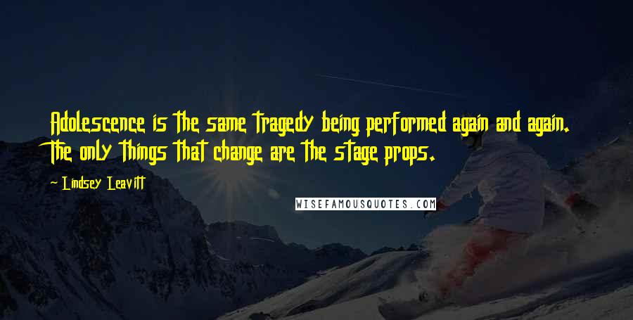 Lindsey Leavitt Quotes: Adolescence is the same tragedy being performed again and again. The only things that change are the stage props.
