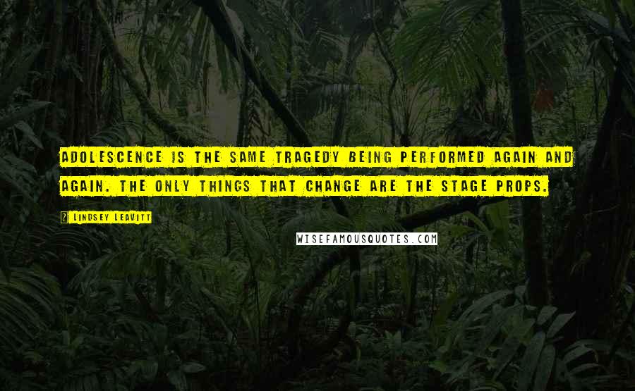 Lindsey Leavitt Quotes: Adolescence is the same tragedy being performed again and again. The only things that change are the stage props.