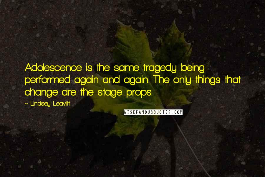 Lindsey Leavitt Quotes: Adolescence is the same tragedy being performed again and again. The only things that change are the stage props.