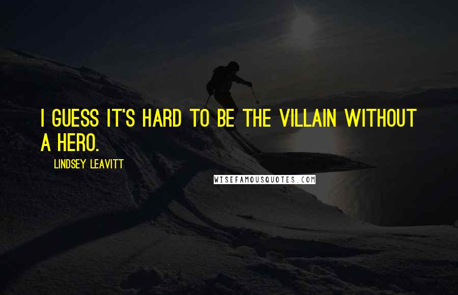 Lindsey Leavitt Quotes: I guess it's hard to be the villain without a hero.