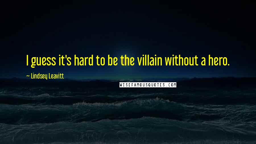 Lindsey Leavitt Quotes: I guess it's hard to be the villain without a hero.