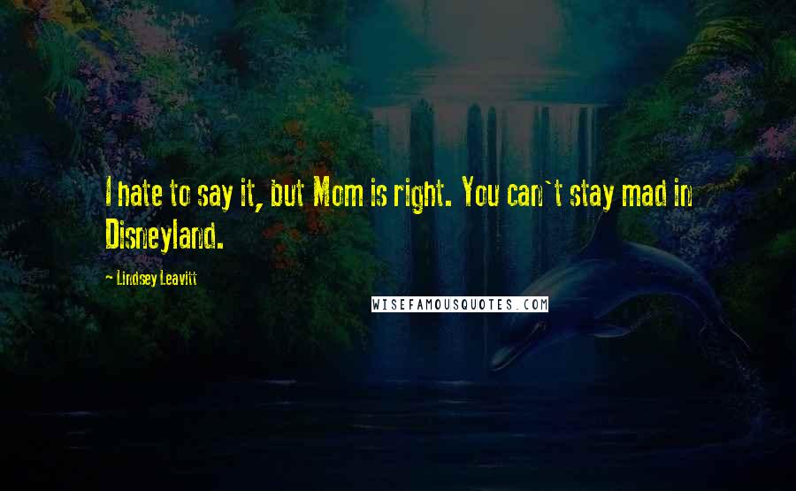 Lindsey Leavitt Quotes: I hate to say it, but Mom is right. You can't stay mad in Disneyland.