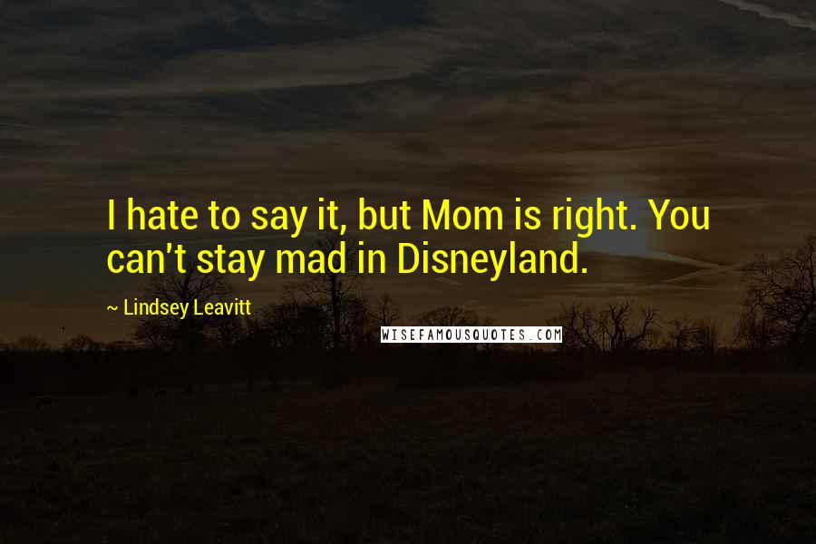 Lindsey Leavitt Quotes: I hate to say it, but Mom is right. You can't stay mad in Disneyland.
