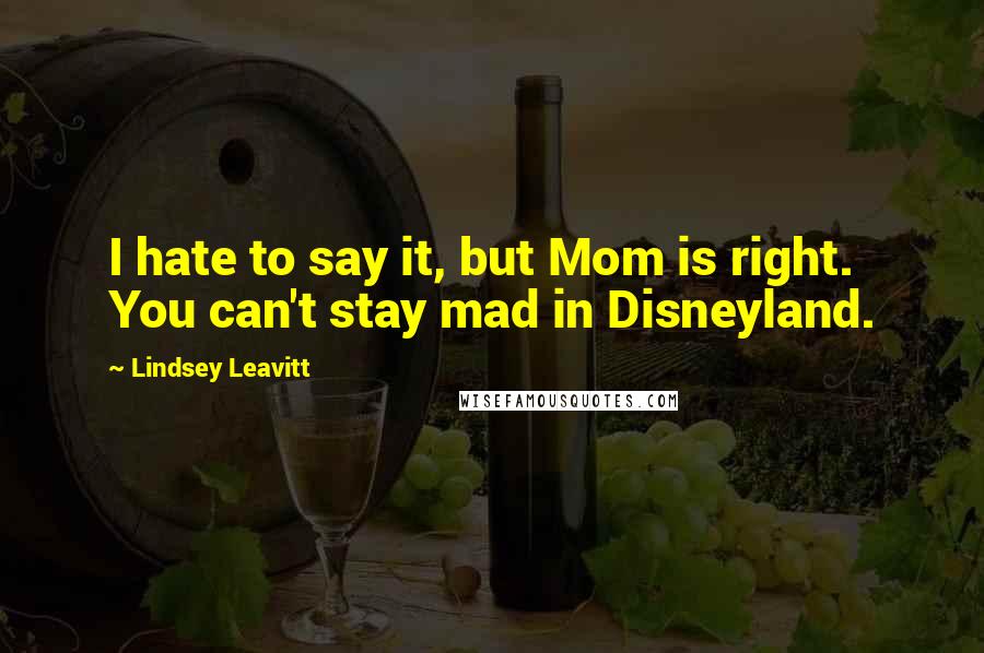 Lindsey Leavitt Quotes: I hate to say it, but Mom is right. You can't stay mad in Disneyland.