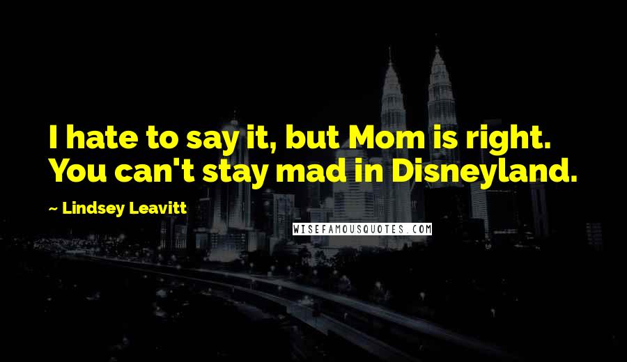 Lindsey Leavitt Quotes: I hate to say it, but Mom is right. You can't stay mad in Disneyland.