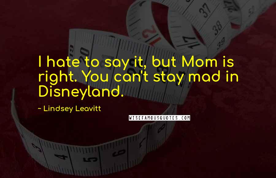 Lindsey Leavitt Quotes: I hate to say it, but Mom is right. You can't stay mad in Disneyland.