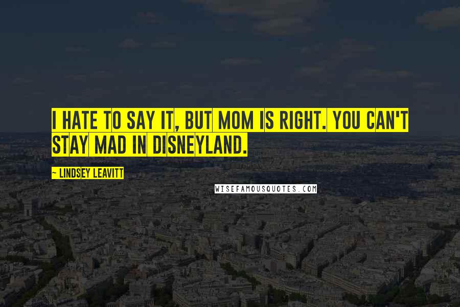 Lindsey Leavitt Quotes: I hate to say it, but Mom is right. You can't stay mad in Disneyland.