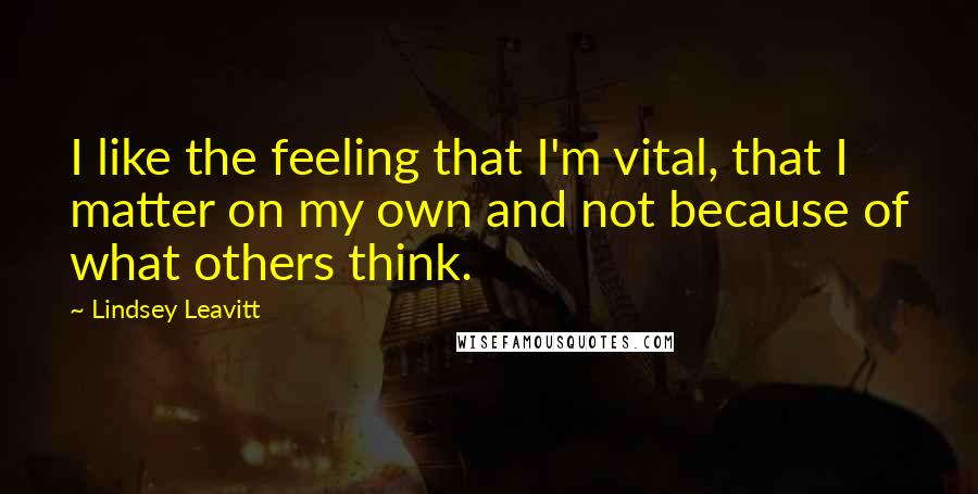 Lindsey Leavitt Quotes: I like the feeling that I'm vital, that I matter on my own and not because of what others think.